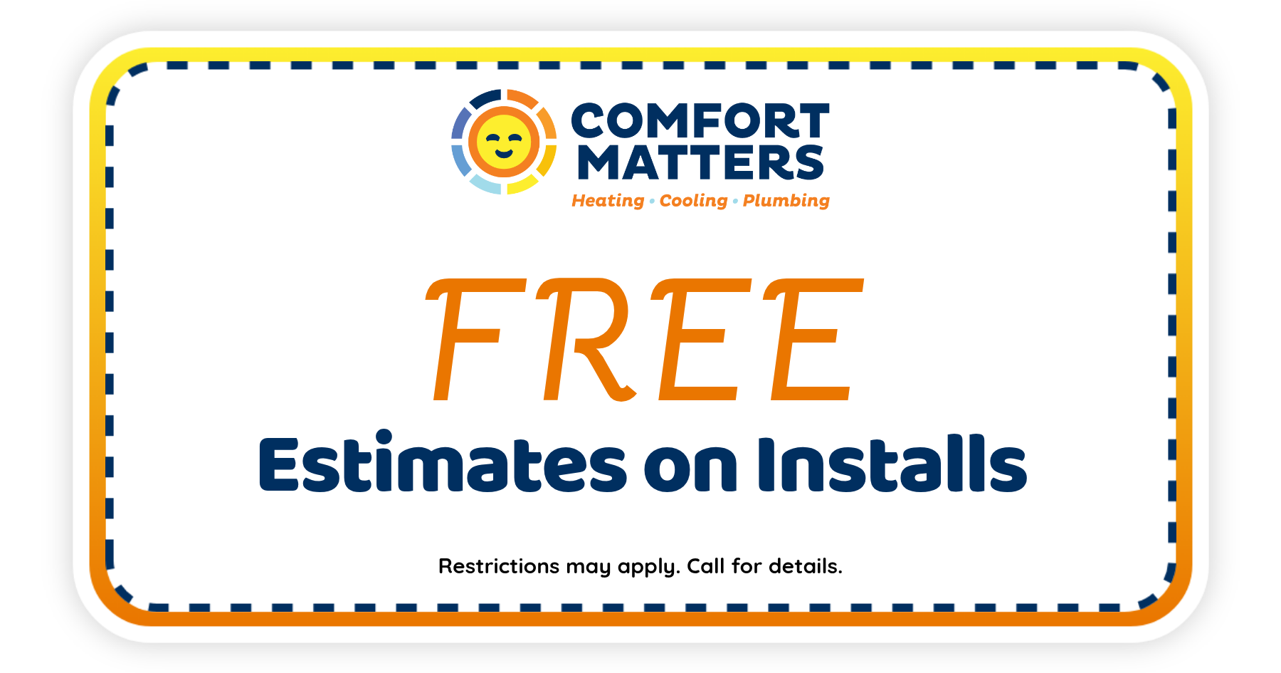 Comfort Matters Heating, Cooling & Plumbing coupon offering free estimates on HVAC and plumbing installs with restrictions that may apply and a call for details.