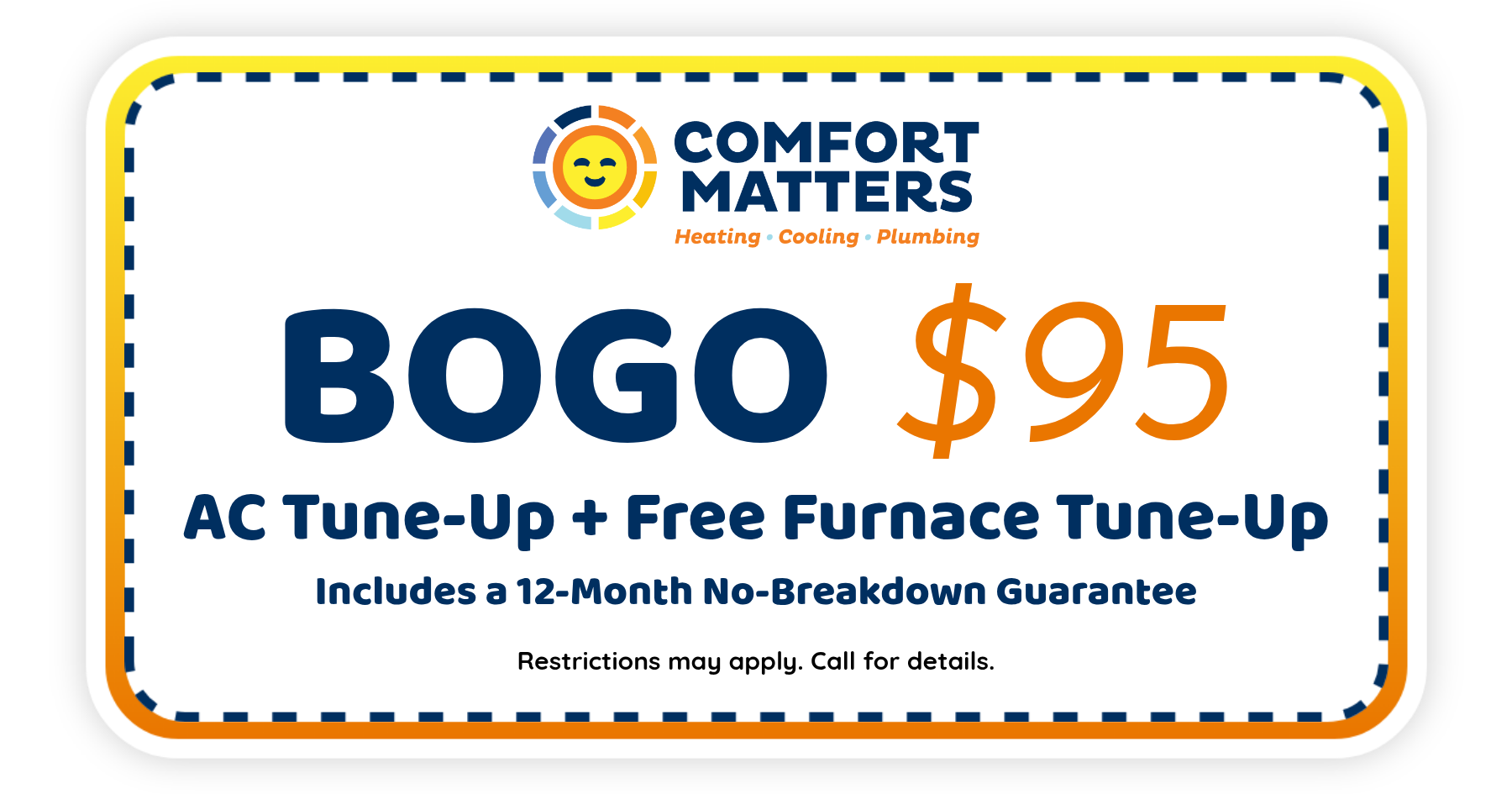 BOGO $95 AC Tune-Up + Free Furnace Tue-Up. Includes a 12-month no-breakdown guarantee.