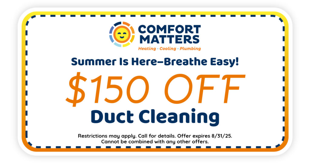 Summer is here-breathe easy! $150 off duct cleaning. Coupon. Comfort Matters Heating Cooling Plumbing.