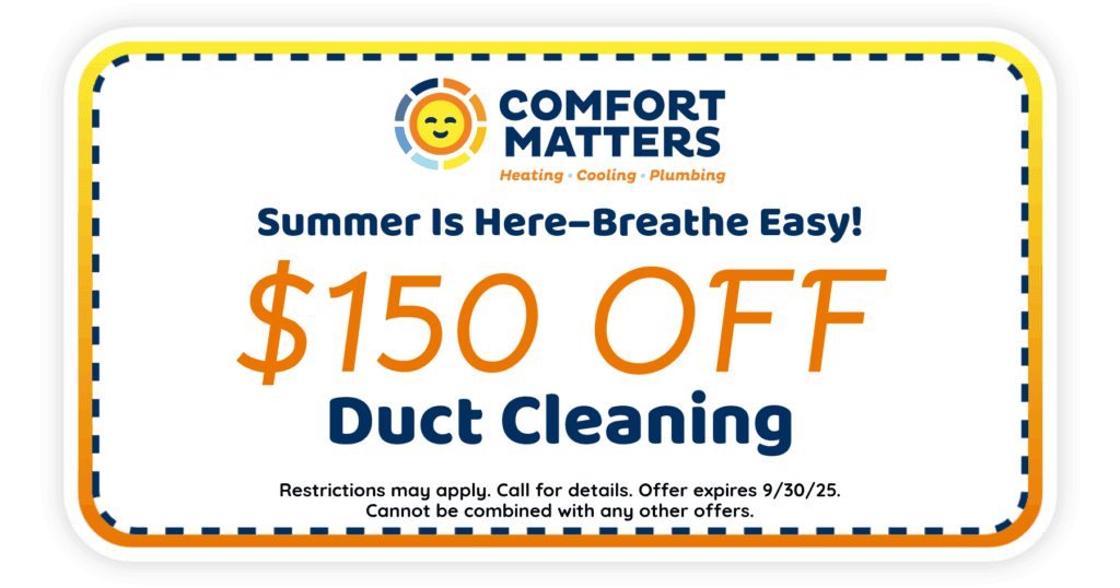 Summer is here-breathe easy! $150 off duct cleaning. Coupon. Comfort Matters Heating Cooling Plumbing.