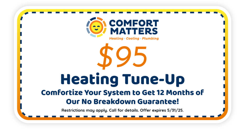  Heating Tune-Up. Comfortize your system to get 12 months of our no breakdown guarantee!. Coupon. Comfort Matters.