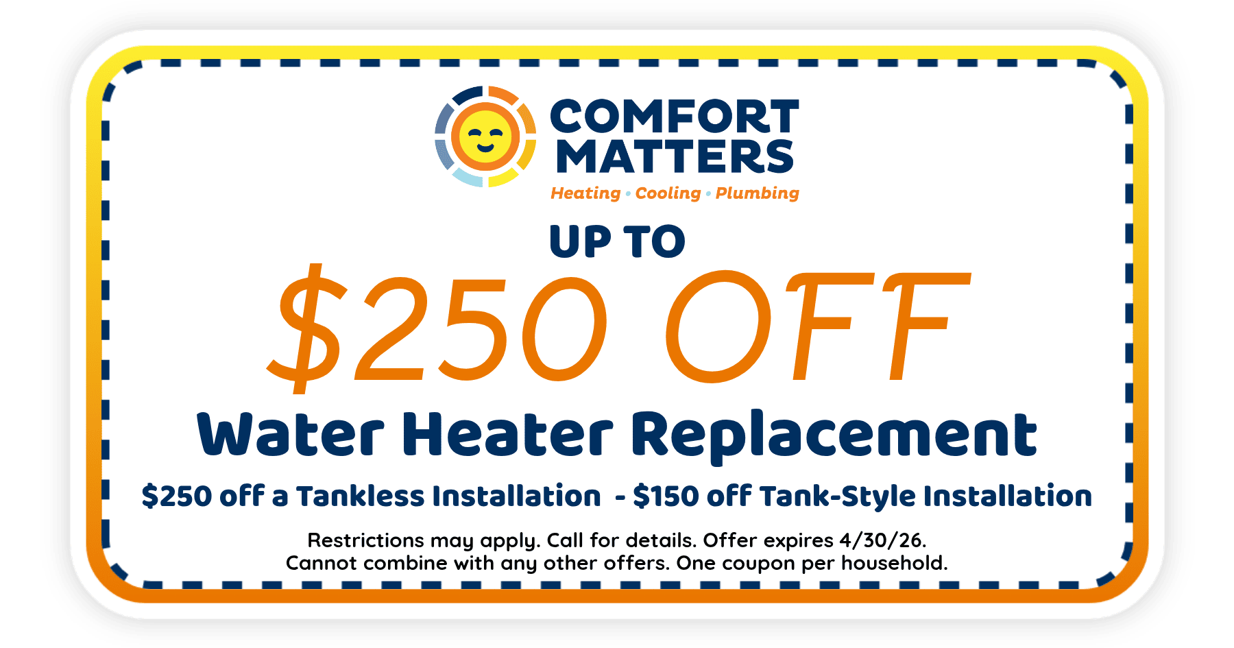 Up to $250 off water heater replacement from Comfort Matters, including tankless and tank-style options. Offer expires April 30, 2026. Restrictions apply.