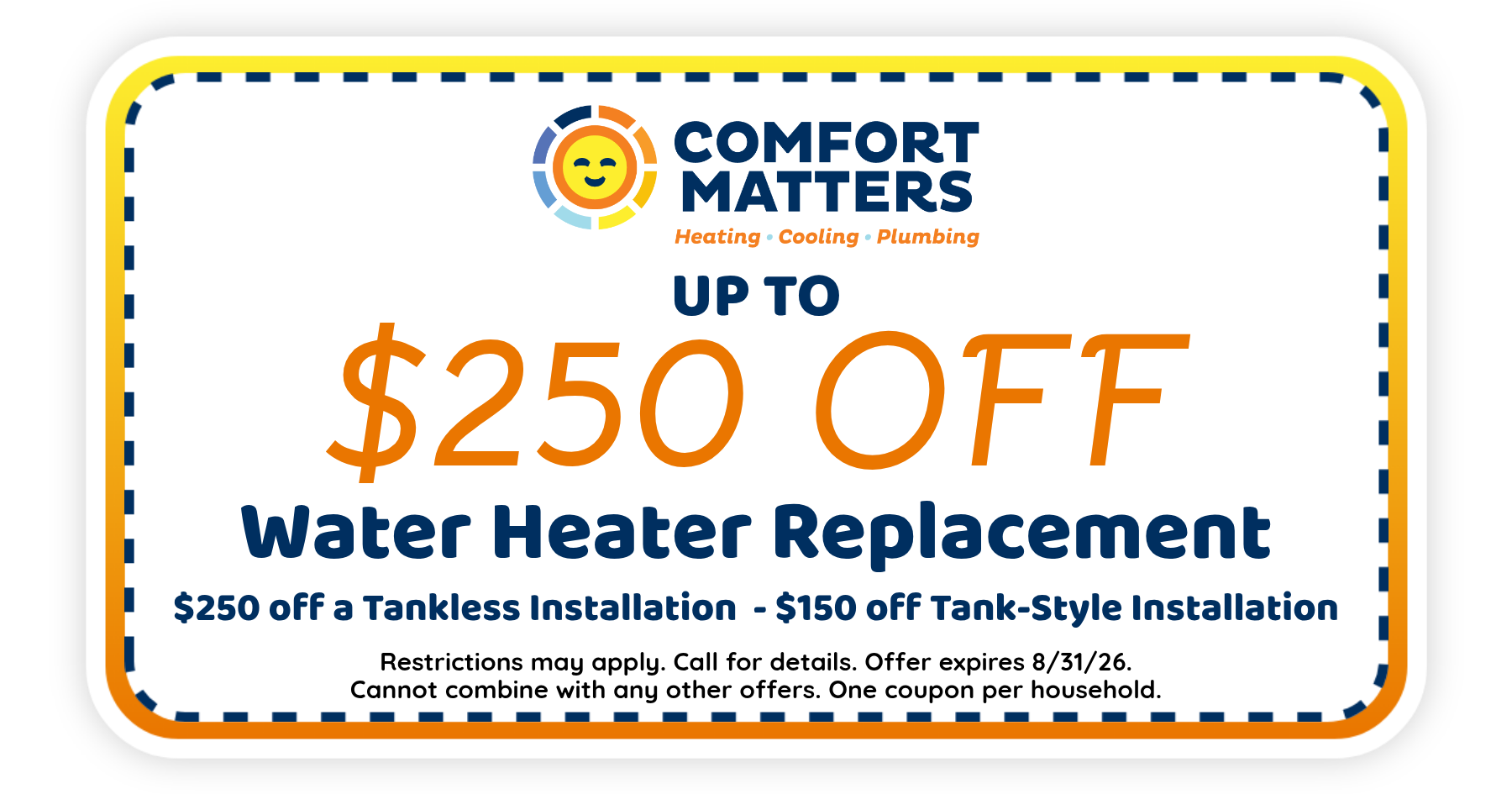Up to $250 off water heater replacement from Comfort Matters, including tankless and tank-style options. Offer expires August 31, 2026. Restrictions apply.