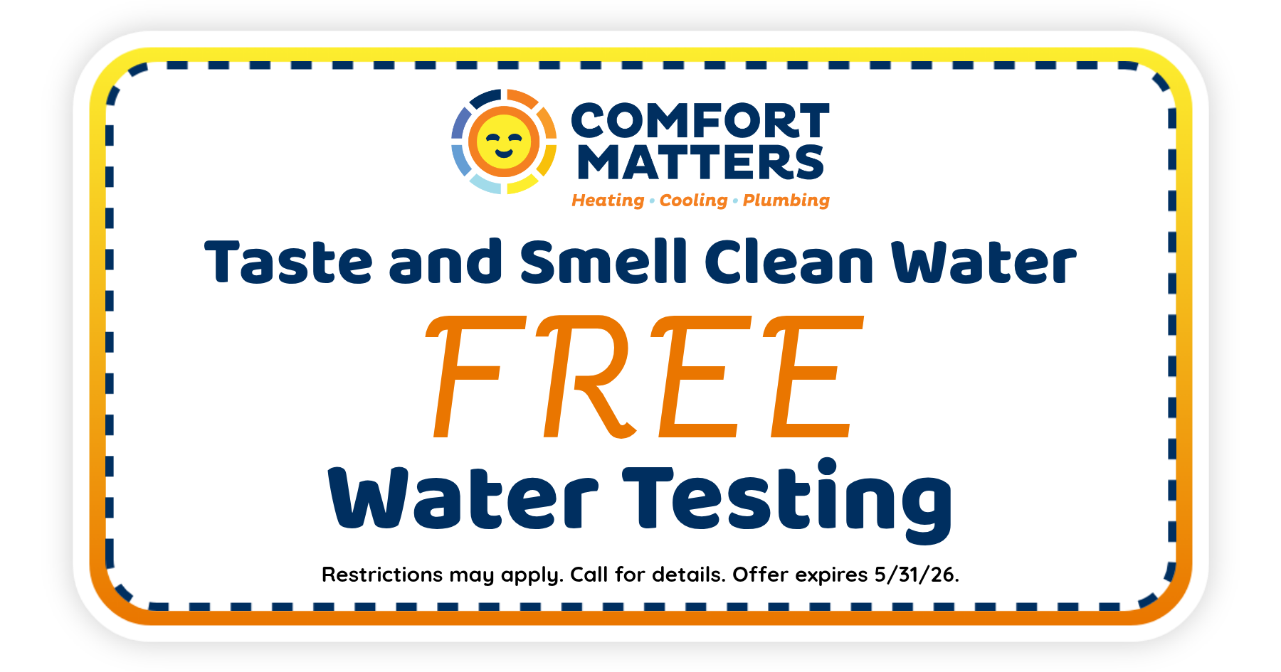 Free water testing from Comfort Matters to improve taste and smell of your water. Offer expires May 31, 2026. Restrictions apply.