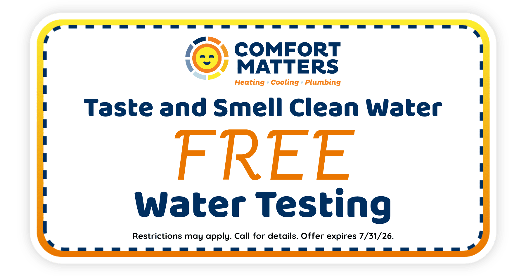 Free water testing from Comfort Matters to improve taste and smell of your water. Offer expires July 31, 2026. Restrictions apply.