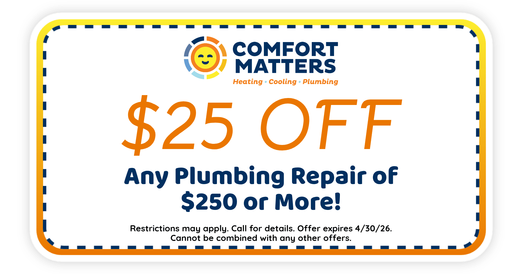$25 off any plumbing repair of $250 or more from Comfort Matters. Offer expires April 30, 2026. Restrictions apply.
